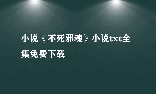 小说《不死邪魂》小说txt全集免费下载