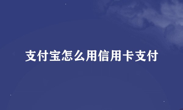 支付宝怎么用信用卡支付