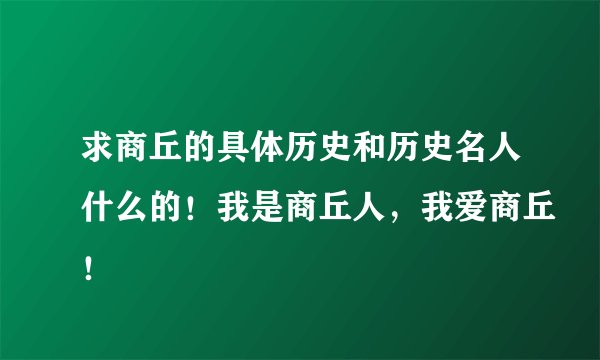 求商丘的具体历史和历史名人什么的！我是商丘人，我爱商丘！