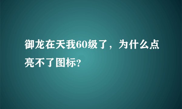 御龙在天我60级了，为什么点亮不了图标？