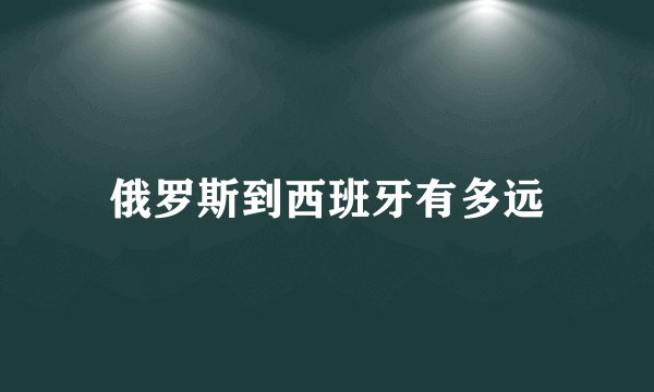 俄罗斯到西班牙有多远