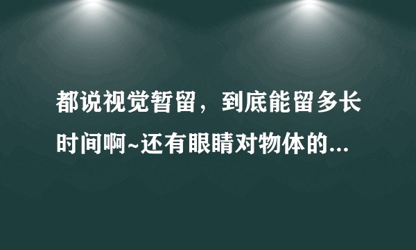 都说视觉暂留，到底能留多长时间啊~还有眼睛对物体的反应时间是多长?