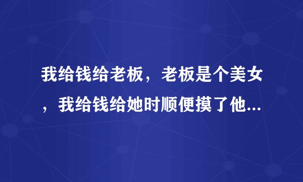 我给钱给老板，老板是个美女，我给钱给她时顺便摸了他的手，已经三次了！每次mo她都瞪我，我还mo吗？