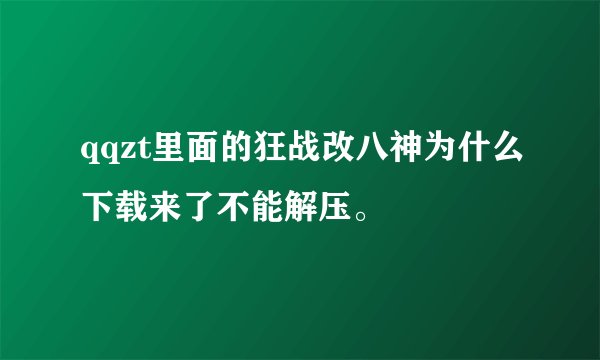 qqzt里面的狂战改八神为什么下载来了不能解压。