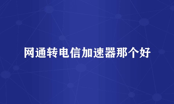 网通转电信加速器那个好