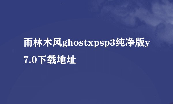 雨林木风ghostxpsp3纯净版y7.0下载地址
