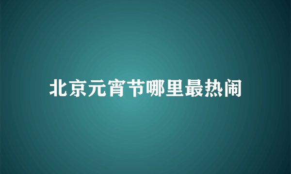 北京元宵节哪里最热闹