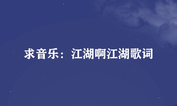 求音乐：江湖啊江湖歌词