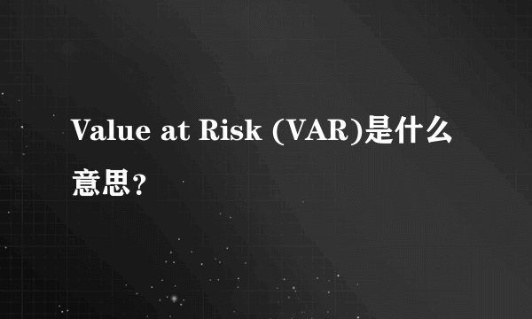 Value at Risk (VAR)是什么意思？