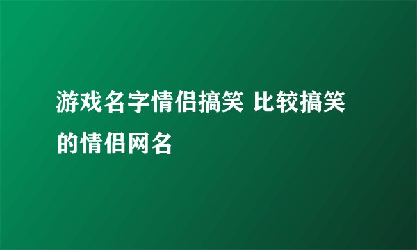 游戏名字情侣搞笑 比较搞笑的情侣网名