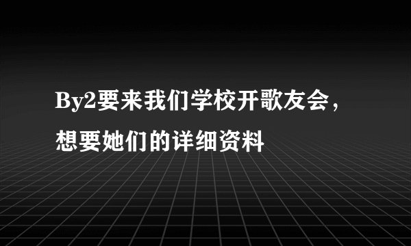 By2要来我们学校开歌友会，想要她们的详细资料