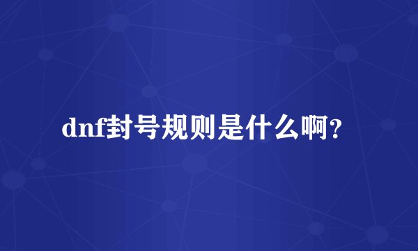 dnf封号规则是什么啊？