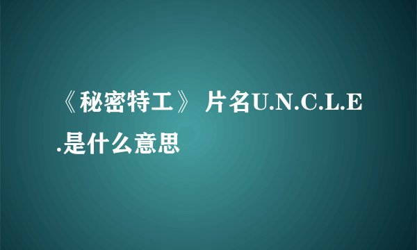 《秘密特工》 片名U.N.C.L.E.是什么意思
