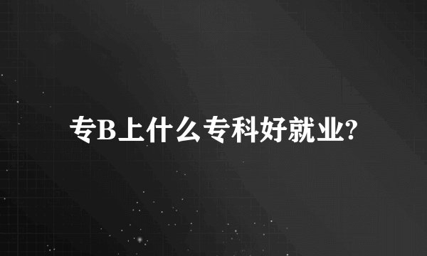 专B上什么专科好就业?