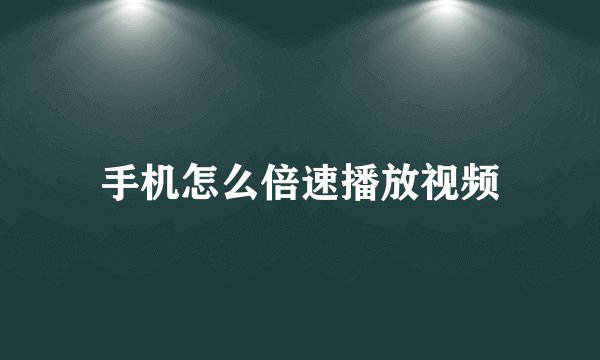 手机怎么倍速播放视频