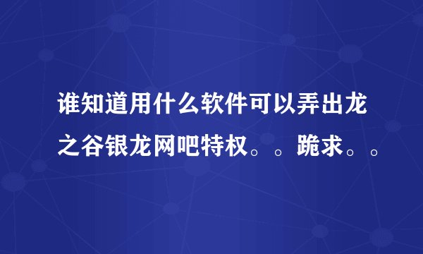 谁知道用什么软件可以弄出龙之谷银龙网吧特权。。跪求。。