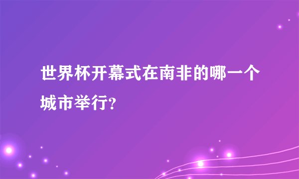 世界杯开幕式在南非的哪一个城市举行？
