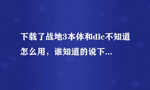 下载了战地3本体和dlc不知道怎么用，谁知道的说下。详细点加分