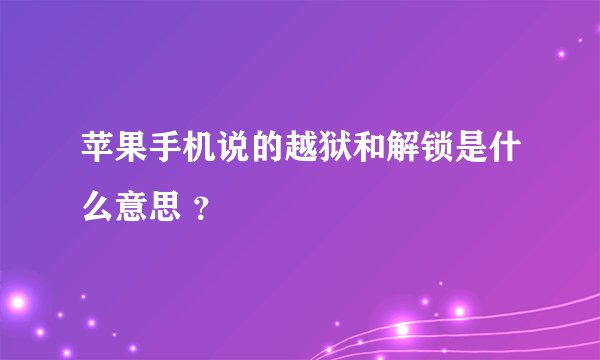 苹果手机说的越狱和解锁是什么意思 ？