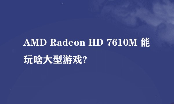AMD Radeon HD 7610M 能玩啥大型游戏?
