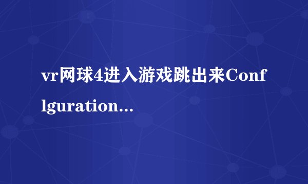 vr网球4进入游戏跳出来Conflguration file is either corrupt or missing please 搞不明白 安装了好几遍