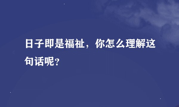 日子即是福祉，你怎么理解这句话呢？