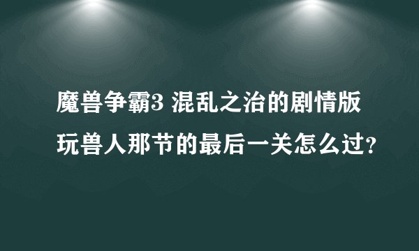 魔兽争霸3 混乱之治的剧情版玩兽人那节的最后一关怎么过？
