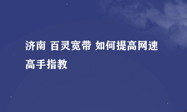 济南 百灵宽带 如何提高网速 高手指教