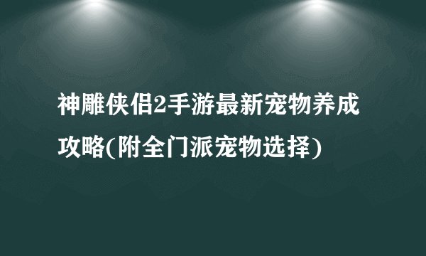 神雕侠侣2手游最新宠物养成攻略(附全门派宠物选择)