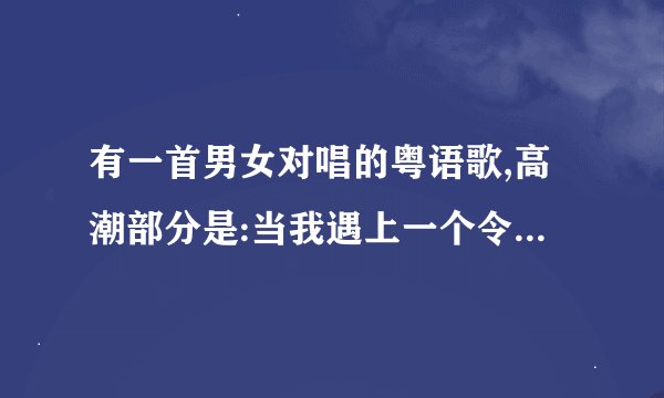 有一首男女对唱的粤语歌,高潮部分是:当我遇上一个令我能迷恋.歌名是什么。
