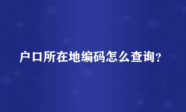 户口所在地编码怎么查询？