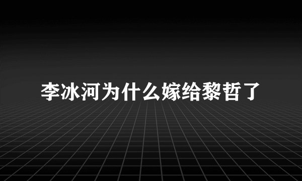 李冰河为什么嫁给黎哲了