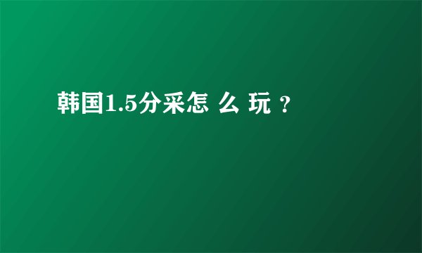 韩国1.5分采怎 么 玩 ？