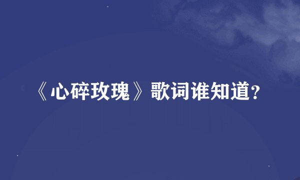 《心碎玫瑰》歌词谁知道？