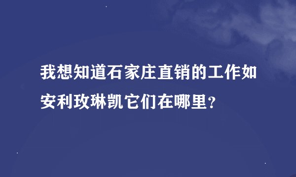 我想知道石家庄直销的工作如安利玫琳凯它们在哪里？