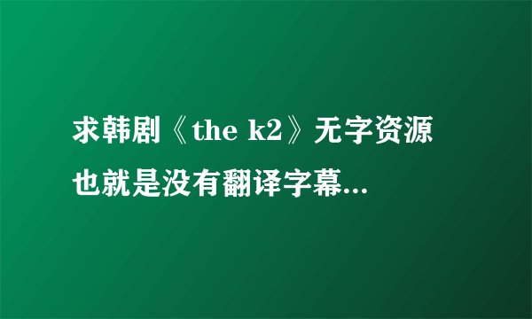 求韩剧《the k2》无字资源 也就是没有翻译字幕的高清资源