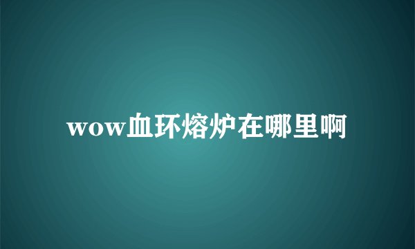 wow血环熔炉在哪里啊