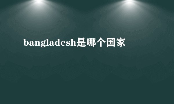bangladesh是哪个国家