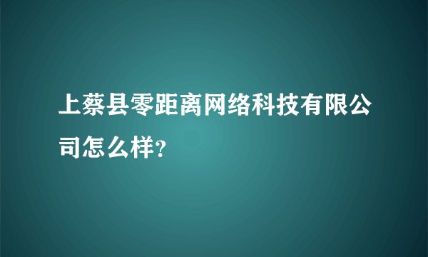 上蔡县零距离网络科技有限公司怎么样？