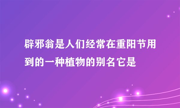 辟邪翁是人们经常在重阳节用到的一种植物的别名它是