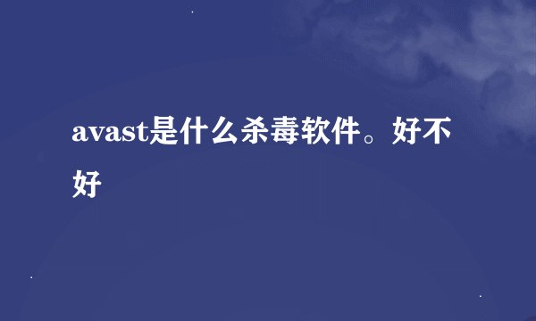 avast是什么杀毒软件。好不好