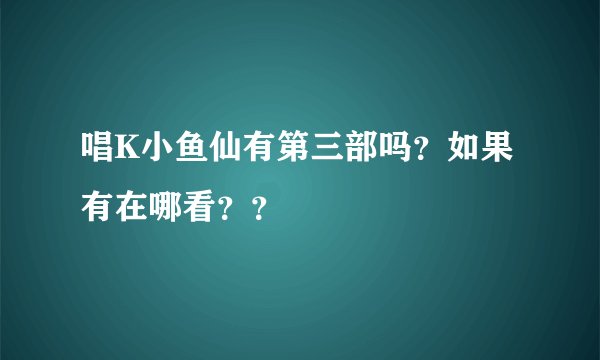 唱K小鱼仙有第三部吗？如果有在哪看？？