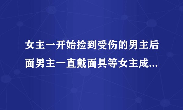 女主一开始捡到受伤的男主后面男主一直戴面具等女主成年才摘下来是什么小说