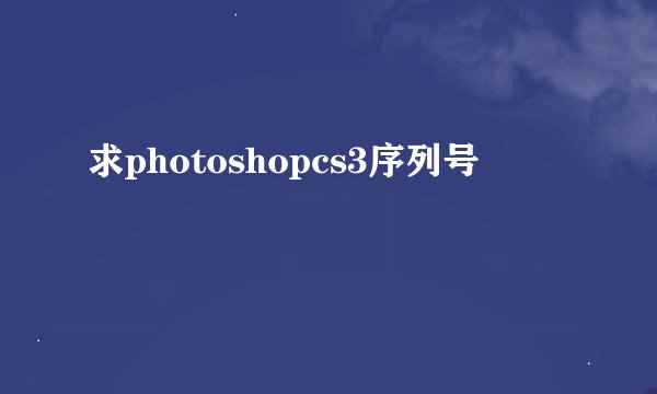 求photoshopcs3序列号