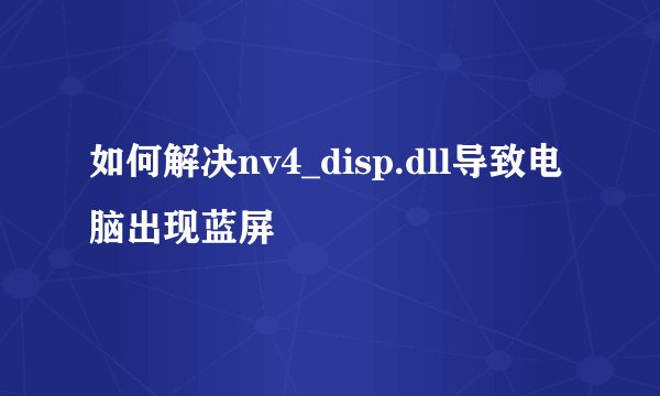 如何解决nv4_disp.dll导致电脑出现蓝屏