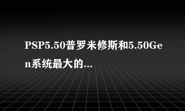 PSP5.50普罗米修斯和5.50Gen系统最大的区别是什么?