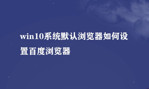 win10系统默认浏览器如何设置百度浏览器