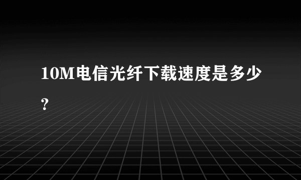 10M电信光纤下载速度是多少？