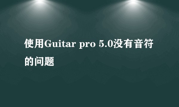 使用Guitar pro 5.0没有音符的问题