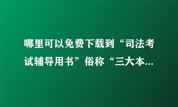 哪里可以免费下载到“司法考试辅导用书”俗称“三大本”word版本？
